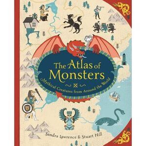 The Atlas of Monsters: Mythical Creatures from Around the World -- Sandra Lawren